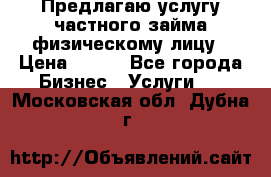 Предлагаю услугу частного займа физическому лицу › Цена ­ 940 - Все города Бизнес » Услуги   . Московская обл.,Дубна г.